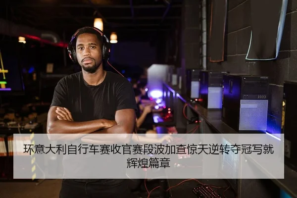 环意大利自行车赛收官赛段波加查惊天逆转夺冠写就辉煌篇章